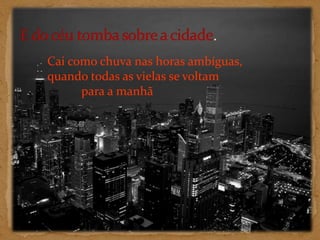E do céu tomba sobre a cidade. Cai como chuva nas horas ambíguas, quando todas as vielas se voltam           para a manhã