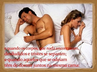 e quando os corpos, que nada encontraram, desiludidos e tristes se separam; e quando aqueles que se odeiam têm de dormir juntos na mesma cama: 