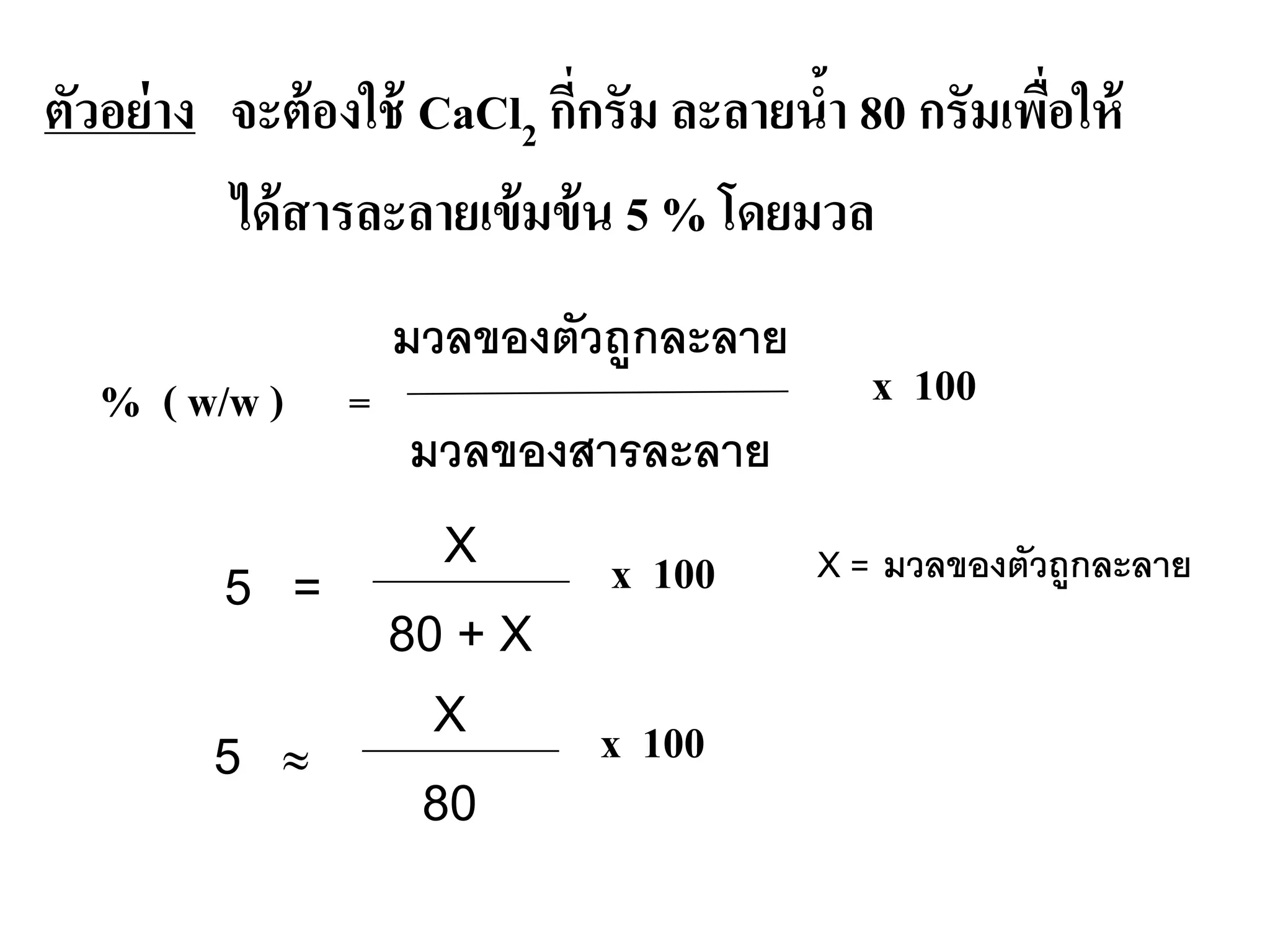 ตัวอย่าง จะต้องใช้ CaCl2 กี่กรัม ละลายนํ้า 80 กรัมเพื่อให้
ได้สารละลายเข้มข้น 5 % โดยมวล
% ( w/w ) =
มวลของตัวถูกละลาย
มวลของสารละลาย
x 100
X
80
x 1005 ≈
X = มวลของตัวถูกละลายX
80 + X
x 1005 =
 