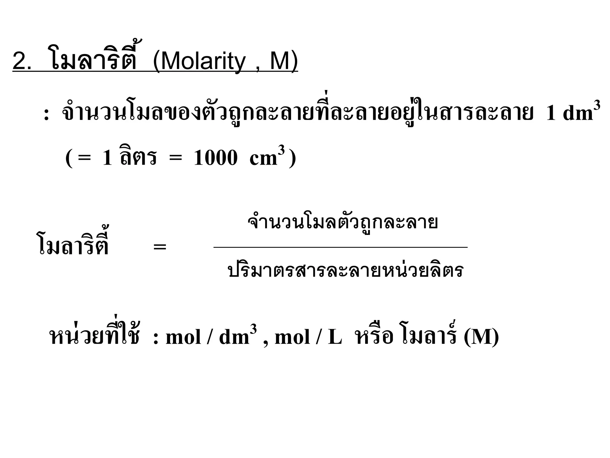 : จํานวนโมลของตัวถูกละลายที่ละลายอยู่ในสารละลาย 1 dm3
( = 1 ลิตร = 1000 cm3 )
โมลาริตี้ =
หน่วยที่ใช้ : mol / dm3 , mol / L หรือ โมลาร์ (M)
2. โมลาริตี้ (Molarity , M)
จํานวนโมลตัวถูกละลาย
ปริมาตรสารละลายหน่วยลิตร
 