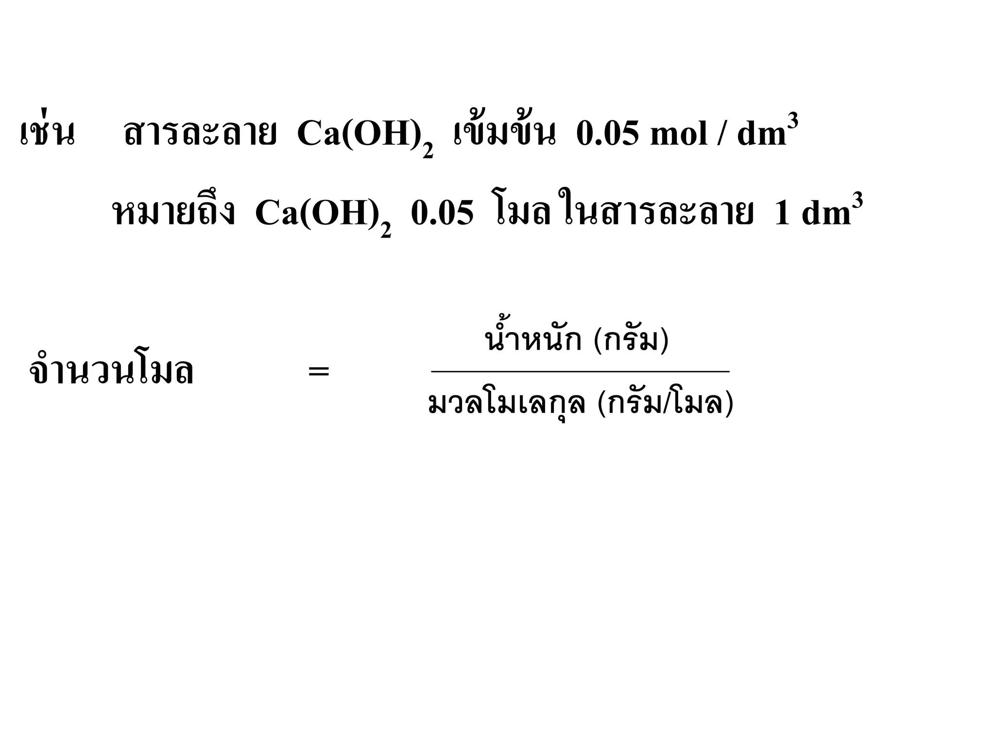 เช่น สารละลาย Ca(OH)2 เข้มข้น 0.05 mol / dm3
หมายถึง Ca(OH)2 0.05 โมล ในสารละลาย 1 dm3
จํานวนโมล =
นํ้าหนัก (กรัม)
มวลโมเลกุล (กรัม/โมล)
 