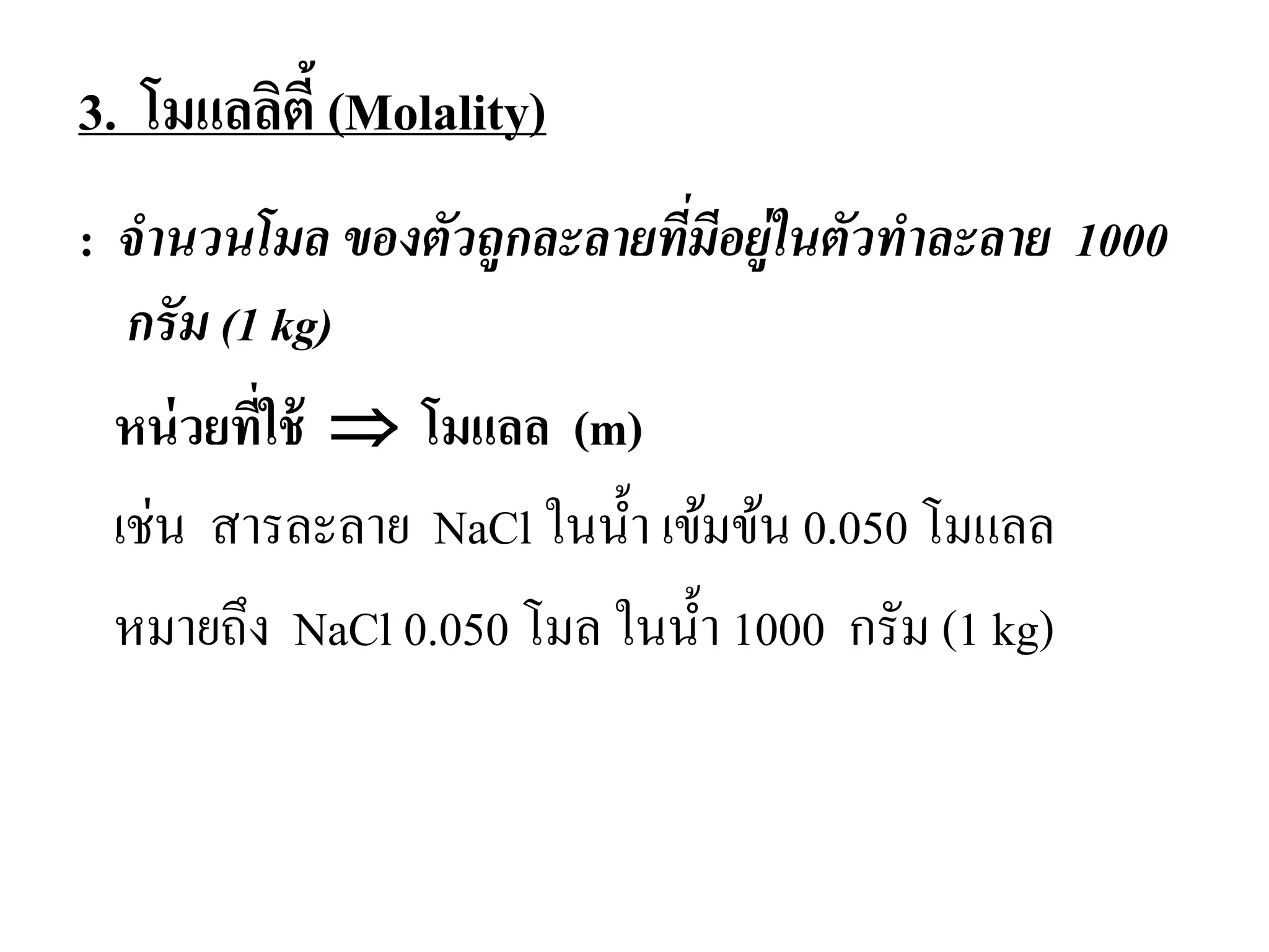 : จํานวนโมล ของตัวถูกละลายที่มีอยู่ในตัวทําละลาย 1000
กรัม (1 kg)
หน่วยที่ใช้ ⇒ โมแลล (m)
เช่น สารละลาย NaCl ในนํ้า เข้มข้น 0.050 โมแลล
หมายถึง NaCl 0.050 โมล ในนํ้า 1000 กรัม (1 kg)
3. โมแลลิตี้(Molality)
 