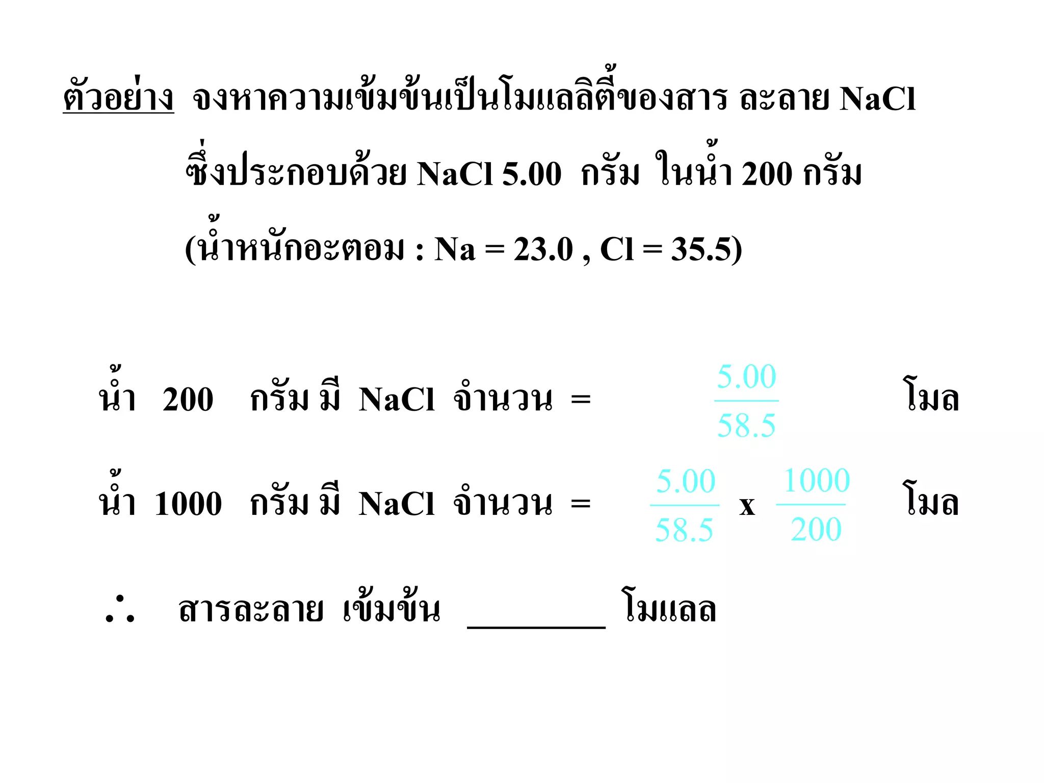 ตัวอย่าง จงหาความเข้มข้นเป็นโมแลลิตี้ของสาร ละลาย NaCl
ซึ่งประกอบด้วย NaCl 5.00 กรัม ในนํ้า 200 กรัม
(นํ้าหนักอะตอม : Na = 23.0 , Cl = 35.5)
นํ้า 200 กรัม มี NaCl จํานวน = โมล
นํ้า 1000 กรัม มี NaCl จํานวน = x โมล
∴ สารละลาย เข้มข้น ________ โมแลล
5.58
00.5
5.00
58.5
1000
200
 