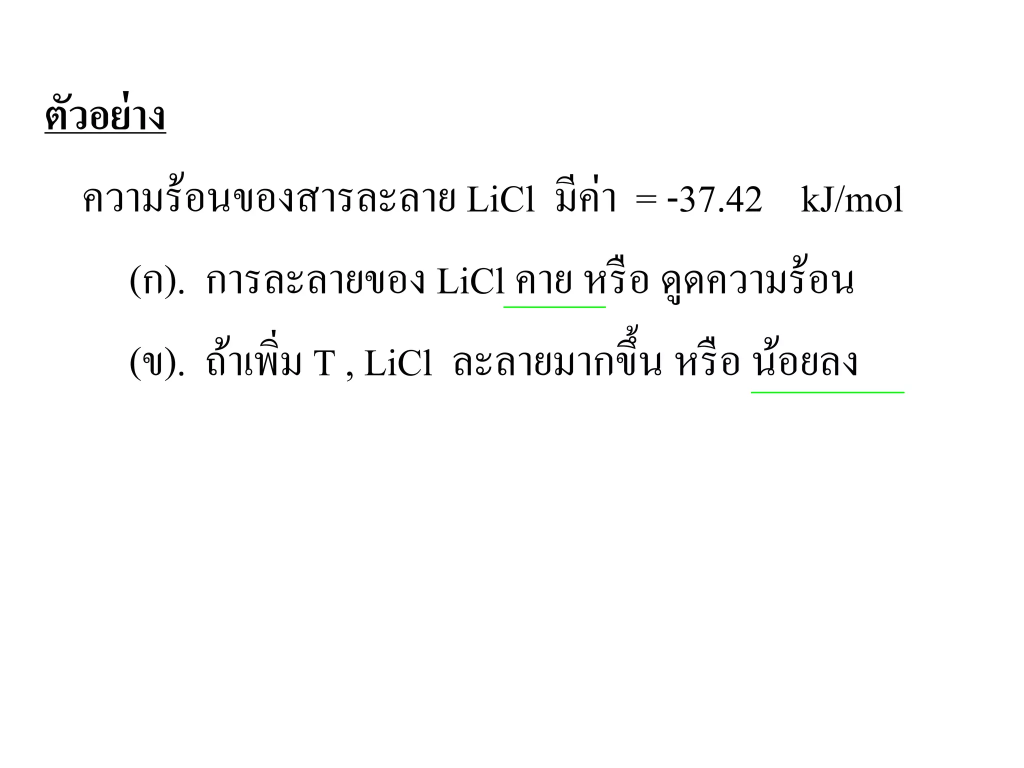 ตัวอย่าง
ความร้อนของสารละลาย LiCl มีค่า = -37.42 kJ/mol
(ก). การละลายของ LiCl คาย หรือ ดูดความร้อน
(ข). ถ้าเพิ่ม T , LiCl ละลายมากขึ้น หรือ น้อยลง
 