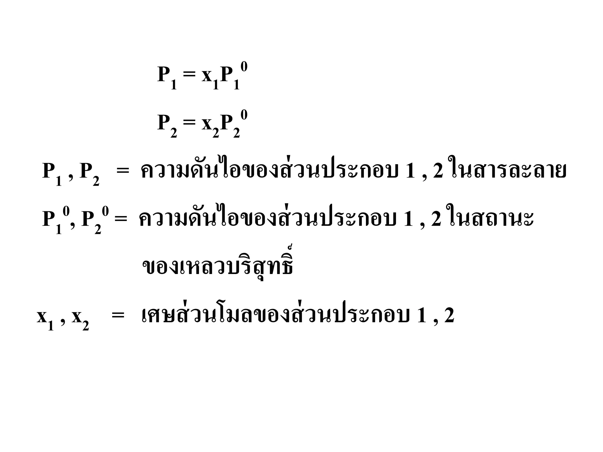 P1 = x1P1
0
P2 = x2P2
0
P1 , P2 = ความดันไอของส่วนประกอบ 1 , 2 ในสารละลาย
P1
0, P2
0 = ความดันไอของส่วนประกอบ 1 , 2 ในสถานะ
ของเหลวบริสุทธิ์
x1 , x2 = เศษส่วนโมลของส่วนประกอบ 1 , 2
 