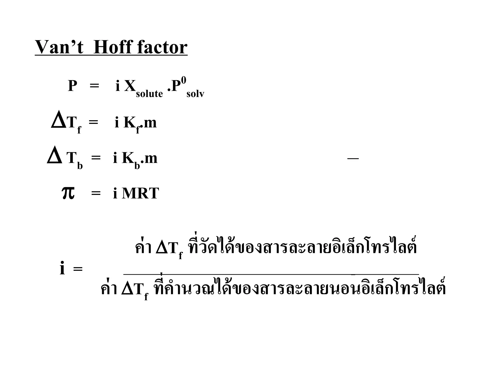 Van’t Hoff factor
P = i Xsolute .P0
solv
∆Tf = i Kf.m
∆ Tb = i Kb.m
π = i MRT
i =
ค่า ∆Tf ที่วัดได้ของสารละลายอิเล็กโทรไลต์
ค่า ∆Tf ที่คํานวณได้ของสารละลายนอนอิเล็กโทรไลต์
 