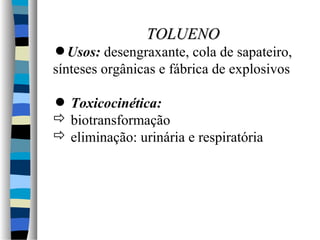TTOOLLUUEENNOO 
Usos: desengraxante, cola de sapateiro, 
sínteses orgânicas e fábrica de explosivos 
 Toxicocinética: 
 biotransformação 
 eliminação: urinária e respiratória 
 