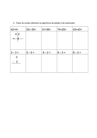 4. Fazer as contas utilizando os algoritmos da adição e da subtracção:
42+4= 53+ 25= 31+36= 74+25= 43+43=
4 2
+ 4
3 – 3 = 5 – 5 = 9 – 2 = 6 – 3 = 6 – 2 =
3
- 3