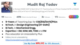 ● 9-Years of Teaching Exp. for CSE/ESE/GATE/PSUs
● M.Tech. in Design Engineering (IIT-Delhi)
● B.Tech. in Mechanical Engg.
● Expertise in EM, SOM, MD, TOM and FM
● Plus educator on Unacademy Plus
● Follow me on unacademy:
https://unacademy.com/@muditrajsir
Use My Code MRLIVE for 10% discount.
 