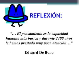 “… El pensamiento es la capacidad
humana más básica y durante 2400 años
le hemos prestado muy poca atención…”
Edward De BonoEdward De Bono
REFLEXIÓN:
 
