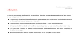 Técnica de los seis sombreros de E. de Bono 
CEIP Mediterráneo 
4.- CONCLUSIONES: 
Tras poner en común el trabajo realizado por cada uno de los grupos, cada uno de los cuales trabaja desde la perspectiva de un sombrero, 
extraemos las siguientes conclusiones: 
● En nuestro centro consideramos fundamental conseguir un aprendizaje global, significativo y funcional; este planteamiento es esencial 
para incorporar las competencias clave a nuestra práctica diaria. 
● Lo anterior conlleva, replantearnos el papel del alumno y del profesor; dotando al primero de mayor protagonismo. 
● Somos conscientes de la necesidad de formar estudiantes competentes, personas que sepan desenvolverse eficazmente en la vida. 
● Para propiciar todo lo expuesto son necesarios cambios conceptuales, formales y metodológicos, pero, siempre acompañados de 
formación, recursos, apoyo... 
● Asimismo es fundamental un desarrollo normativo claro y completo, que nos guíe en este proceso de cambio. 
 