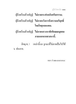 คูมือโสดาบัน ๑๑๑

 ผูถึงพรอมดวยทิฏฐิ ไมอาจกระทําอนันตริยกรรม;
 ผูถึงพรอมดวยทิฏฐิ ไมอาจหวังการถึงความบริสุทธิ์
                      โดยโกตุหลมงคล;
 ผูถึงพรอมดวยทิฏฐิ ไมอาจแสวงหาทักขิเณยยบุคคล
                      ภายนอกจากศาสนานี้.

      ภิกษุ ท. !   เหล า นี้ แ ล ฐานะที่ไมอาจเปนไปได
๖ ประการ.


                                   ฉกฺก. อํ. ๒๒/๔๘๘/๓๖๔.
 