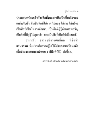 คูมือโสดาบัน ๓

ประกอบพรอมแลวดวยศีลทั้งหลายชนิดเปนที่พอใจของ
เหลาอริยเจา คือเปนศีลที่ไมขาด ไมทะลุ ไมดาง ไมพรอย
เปนศีลที่เปนไทจากตัณหา เปนศีลที่ผูรูทานสรรเสริญ
เปนศีลที่ทิฏฐิไมลูบคลํา และเปนศีลที่เปนไปเพื่อสมาธิ.
           อานนท ! ธรรมปริ ย ายอั น นี้ แ ล ที่ ชื่ อ ว า
แวนธรรม ซึ่งหากอริยสาวกผูใดได ป ระกอบพร อ มแลว
เมื่ อ จํานงจะพยากรณตนเอง ก็พึงทําได, ดังนีแล. ้

                        มหาวาร. สํ. ๑๙/๔๕๐-๔๕๑/๑๔๗๙-๑๔๘๐.
 