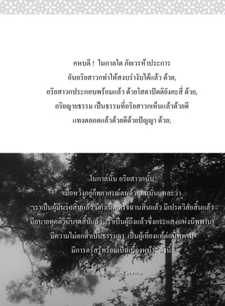 คหบดี ! ในกาลใด ภัยเวรห้าประการ
             อันอริยสาวกทำให้สงบรำงับได้แล้ว ด้วย,
      อริยสาวกประกอบพร้อมแล้ว ด้วยโสตาปัตติยังคะสี่ ด้วย,
         อริยญายธรรม เป็นธรรมที่อริยสาวกเห็นแล้วด้วยดี
               แทงตลอดแล้วด้วยดีด้วยปัญญา ด้วย;




                         ในกาลนั้น อริยสาวกนั้น
              เมื่อหวังอยู่ก็พยากรณ์ตนด้วยตนนั่นแหละว่า
“เราเป็นผู้มีนรกสิ้นแล้ว มีกำเนิดเดรัจฉานสิ้นแล้ว มีเปรตวิสัยสิ้นแล้ว
มีอบายทุคติวินิบาตสิ้นแล้ว, เราเป็นผู้ถึงแล้วซึ่งกระแส (แห่งนิพพาน)
        มีความไม่ตกต่ำเป็นธรรมดา เป็นผู้เที่ยงแท้ต่อนิพพาน
                   มีการตรัสรู้พร้อมเป็นเบื้องหน้า” ดังนี้.

                           ทสก. อํ.. ๒๔/๑๙๕/๙๒.
                           ทสก. อํ ๒๔/๑๙๕/๙๒.
 