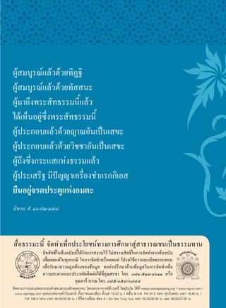 ผูสมบูรณแลวดวยทิฏฐิ
ผูสมบูรณแลวดวยทัสสนะ
ผูมาถึงพระสัทธรรมนี้แลว
ไดเห็นอยูซึ่งพระสัทธรรมนี้
ผูประกอบแลวดวยญาณอันเปนเสขะ
ผูประกอบแลวดวยวิชชาอันเปนเสขะ
ผูถึงซึ่งกระแสแหงธรรมแลว
ผูประเสริฐ มีปญญาเครื่องชำแรกกิเลส
ยืนอยูจรดประตูแหงอมตะ
นิทาน. สํ. ๑๖/๙๒/๑๗๘.




สื่อธรรมะนี้ จัดทำเพื่อประโยชนทางการศึกษาสูสาธารณชนเปนธรรมทาน
                   ลิขสิทธิ์ในตนฉบับนี้ไดรับการสงวนไว ไมสงวนสิทธิ์ในการจัดทำจากตนฉบับ
                   เพ่อเผยแผในทุกกรณี ในการจัดทำหรือเผยแผ โปรดใชความละเอียดรอบคอบ
                      ื
        10.1483
        14.8843
                   เพื่อรักษาความถูกตองของขอมูล ขอคำปรึกษาดานขอมูลในการจัดทำเพื่อ
                   ความสะดวกและประหยัดติดตอไดที่คุณศรชา โทร. ๐๘๑-๕๑๓-๑๖๑๑ หรือ
                                     คุณอารีวรรณ โทร. ๐๘๕-๐๕๘-๖๘๘๘
ติดตามการเผยแผพระธรรมคำสอนตามหลักพุทธวจน โดยพระอาจารยคึกฤทธิ์ โสตฺถิผโล ไดที่ media.watnapahpong.org | www.nap-tv.com |
 www.watnapp.com (ธรรมบรรยายค่ำวันเสาร) ทั้งภาพและเสียง ตั้งแต 19.00 น. | คลื่น ส.ว.พ. FM 91.0 MHz ทุกวันพระ เวลา 16.40 น. |
       FM 106.0 MHz เวลา 05.00-05.30 น. | ทีวีดาวเทียม ชอง A I Biz Net Tong Hua เวลา 05.00-05.30 น. และ 06.00-07.00 น.
 