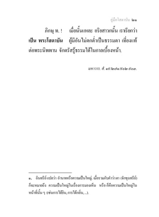 คูมือโสดาบัน ๒๑

       ภิกษุ ท. ! เมื่อนั้นแหละ อริยสาวกนั้น เราเรียกวา
เปน พระโสดาบัน ผูมีอันไมตกต่ําเปนธรรมดา เที่ยงแท
ตอพระนิพพาน จักตรัสรูธรรมไดในกาลเบืองหนา.
                                      ้

                                          มหาวาร. สํ. ๑๙/๒๗๑/๙๐๒-๙๐๓.




________________
๑. อินทรีย แปลวา อํานาจหรือความเปนใหญ; เมื่อรวมกับคําวา ตา (จักขุนทรีย)
ก็จะหมายถึง ความเปนใหญในเรื่องการมองเห็น หรือ ก็คือความเปนใหญใน
หนาที่นั้น ๆ (เชนการไดยิน, การไดกลิ่น, ...).
 