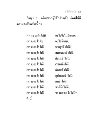 คูมือโสดาบัน ๓๕

      ภิกษุ ท. ! อริยสาวกผูไดสดับแลว ยอมไมมี
ความสงสัยอยางนี้ วา

       “เพราะอะไรไมมี       อะไรจึงไมมีหนอ;
       เพราะอะไรดับ          อะไรจึงดับ;
       เพราะอะไรไมมี        นามรูปจึงไมม;ี
       เพราะอะไรไมมี        สฬายตนะจึงไมมี;
       เพราะอะไรไมมี        ผัสสะจึงไมม;ี
       เพราะอะไรไมมี        เวทนาจึงไมมี;
       เพราะอะไรไมมี        ตัณหาจึงไมม;ี
       เพราะอะไรไมมี        อุปาทานจึงไมมี;
       เพราะอะไรไมมี        ภพจึงไมม;ี
       เพราะอะไรไมมี        ชาติ จึ ง ไม มี ;
       เพราะอะไรไมมี        ชรามรณะจึงไมมี”
       ดังนี.้
 