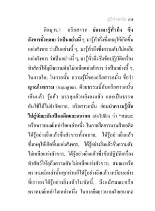 คูมือโสดาบัน ๗๕

           ภิกษุ ท. ! อริ ย สาวก ย อ มมารู ทั่ ว ถึ ง ซึ่ง
สังขารทั้งหลาย วาเปนอยางนี้ ๆ. มารูทั่วถึงซึ่งเหตุใหเกิดขึ้น
แหงสังขาร วาเปนอยางนี้ ๆ, มารูทั่วถึงซึ่งความดับไมเหลือ
แหงสังขาร วาเปนอยางนี้ ๆ, มารูทั่วถึงซึ่งขอปฏิบัติเครื่อง
ทําสัตวใหลุถึงความดับไมเหลือแหงสังขาร วาเปนอยางนี้ ๆ,
ในกาลใด; ในกาลนั้น ความรูนี้ของอริยสาวกนั้น ชื่อวา
ญาณในธรรม (ธมฺมญาณ). ดวยธรรมนี้อันอริยสาวกนั้น
เห็นแลว รูแลว บรรลุแลวหยั่งลงแลว และเปนธรรม
อันใชไดไมจํากัดกาล, อริยสาวกนั้น ยอมนําความรูนั้น
ไปสูนัยยะอันเปนอดีตและอนาคต (ตอไปอีก) วา “สมณะ
หรือพราหมณเหลาใดเหลาหนึ่ง ในกาลยืดยาวนานฝายอดีต
ไดรูอยางยิ่งแลวซึ่งสังขารทั้งหลาย, ไดรูอยางยิ่งแลว
ซึ่งเหตุใหเกิดขึ้นแหงสังขาร, ไดรูอยางยิ่งแลวซึ่งความดับ
ไมเหลือแหงสังขาร, ไดรูอยางยิ่งแลวซึ่งขอปฏิบัติเครื่อง
ทําสัตวใหลุถึงความดับไมเหลือแหงสังขาร; สมณะหรือ
พราหมณเหลานั้นทุกทานก็ไดรูอยางยิ่งแลว เหมือนอยาง
ที่ เ ราเองได รู อ ย า งยิ่ ง แล ว ในบั ด นี้ . ถึ ง แม ส มณะหรื อ
พราหมณเหลาใดเหลาหนึ่ง ในกาลยืดยาวนานฝายอนาคต
 