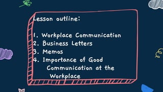 Lesson outline:
1. Workplace Communication
2. Business Letters
3. Memos
4. Importance of Good
Communication at the
Workplace
 