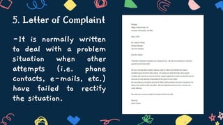-It is normally written
to deal with a problem
situation when other
attempts (i.e. phone
contacts, e-mails, etc.)
have failed to rectify
the situation.
5. Letter of Complaint
 