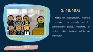 A memo (or memorandum, meaning
“reminder”) is normally used for
communicating policies, procedures, or
related official business within an
organization.
3. MEMOS
Soposo, Leah C. BSA-1B.
 