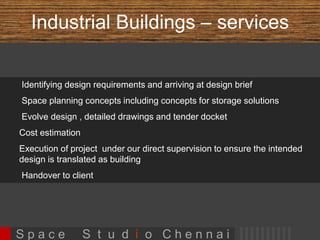 Lifestyle Apartments 
Apartment building for GM 
Constructions, Ramapuram, 
Chennai 
• 1BHK & 2 BHK 
• 4,400 sft 
• Planning, Architectural Design and 
Structural design Services 
• Completed 
Apartment building for Rajmani Builders, 
Kolapakkam, Chennai 
• 2BHK & 3 BHK 
• 6 units , 28,000 sft 
• Planning, Architectural Design and 
Structural design Services 
• Nearing Completion 
S p a c e S t u d i o C h e n n a i 
 