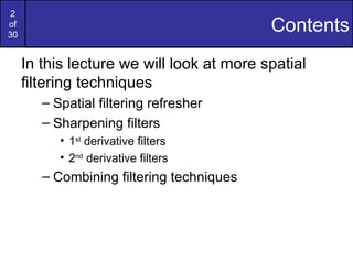 2
of
30
                                           Contents
     In this lecture we will look at more spatial
     filtering techniques
        – Spatial filtering refresher
        – Sharpening filters
           • 1st derivative filters
           • 2nd derivative filters
        – Combining filtering techniques
 
