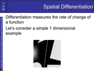 5
                                                             of
                                                             30
                                                                                          Spatial Differentiation
                                                                      Differentiation measures the rate of change of
Images taken from Gonzalez & Woods, Digital Image Processing (2002)




                                                                      a function
                                                                      Let’s consider a simple 1 dimensional
                                                                      example
 