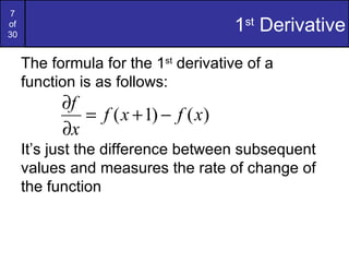 7
of
30
                                      1st Derivative
     The formula for the 1st derivative of a
     function is as follows:
           ∂f
              = f ( x + 1) − f ( x)
           ∂x
     It’s just the difference between subsequent
     values and measures the rate of change of
     the function
 
