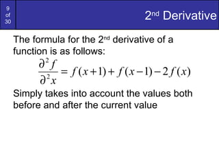 9
of
30
                                      2nd Derivative
     The formula for the 2nd derivative of a
     function is as follows:
           ∂ f
            2
               = f ( x + 1) + f ( x − 1) − 2 f ( x)
           ∂ x
            2

     Simply takes into account the values both
     before and after the current value
 