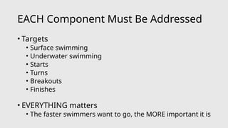 EACH Component Must Be Addressed
• Targets
• Surface swimming
• Underwater swimming
• Starts
• Turns
• Breakouts
• Finishes
• EVERYTHING matters
• The faster swimmers want to go, the MORE important it is
 