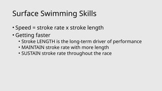 Surface Swimming Skills
• Speed = stroke rate x stroke length
• Getting faster
• Stroke LENGTH is the long-term driver of performance
• MAINTAIN stroke rate with more length
• SUSTAIN stroke rate throughout the race
 