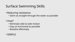 Surface Swimming Skills
• Reducing resistance
• Swim as straight through the water as possible
• How?
• Eliminate side-to-side motion
• Stay as horizontal as possible
• Breathe effectively
• SIMPLE
 