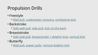 Propulsion Drills
• Freestyle
• Wall pull, underwater recovery, tombstone kick
• Backstroke
• Side wall pull, side pull, kick on the back
• Breaststroke
• Side wall pull, breaststroke + dolphin kick, vertical kick
• Butterfly
• Wall pull, power pulls, vertical dolphin kick
 