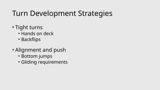 Turn Development Strategies
• Tight turns
• Hands on deck
• Backflips
• Alignment and push
• Bottom jumps
• Gliding requirements
 