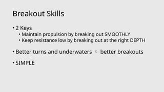 Breakout Skills
• 2 Keys
• Maintain propulsion by breaking out SMOOTHLY
• Keep resistance low by breaking out at the right DEPTH
• Better turns and underwaters  better breakouts
• SIMPLE
 