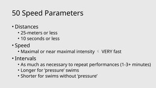 50 Speed Parameters
• Distances
• 25-meters or less
• 10 seconds or less
• Speed
• Maximal or near maximal intensity  VERY fast
• Intervals
• As much as necessary to repeat performances (1-3+ minutes)
• Longer for ‘pressure’ swims
• Shorter for swims without ‘pressure’
 