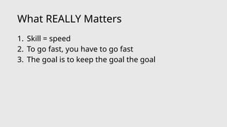 What REALLY Matters
1. Skill = speed
2. To go fast, you have to go fast
3. The goal is to keep the goal the goal
 