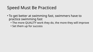 Speed Must Be Practiced
• To get better at swimming fast, swimmers have to
practice swimming fast
• The more QUALITY work they do, the more they will improve
• Set them up for success
 