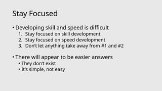 Stay Focused
• Developing skill and speed is difficult
1. Stay focused on skill development
2. Stay focused on speed development
3. Don’t let anything take away from #1 and #2
• There will appear to be easier answers
• They don’t exist
• It’s simple, not easy
 