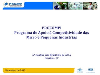 PROCOMPI
Programa de Apoio à Competitividade das
Micro e Pequenas Indústrias

6ª Conferência Brasileira de APLs
Brasília - DF

Dezembro de 2013

 