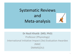 Systematic Reviews
and
Meta-analysis
Dr Nazli Khatib (MD, PhD)
Professor (Physiology)
International Initiative Impact (3ie) Evaluation Awardee
JNMC
DMIMS(DU)
1
 