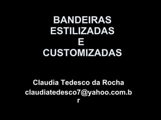 BANDEIRAS ESTILIZADAS E  CUSTOMIZADAS Claudia Tedesco da Rocha [email_address] 