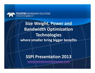Size Weight, Power and 
Bandwidth Optimization 
Technologies
where smaller bring bigger benefits  
SSPI Presentation 2013
www.teledynemicrowave.com
 