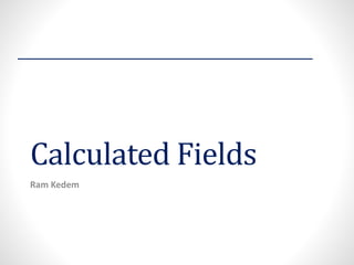 Calculated Fields 
Ram Kedem  