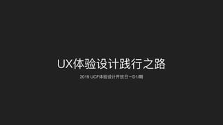 UX体验设计践⾏行行之路路
2019 UCF体验设计开放⽇日－D1/期
 