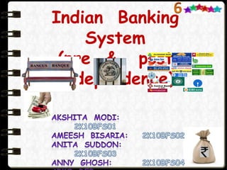 6 Indian  Banking  System  (pre  &   post   Independence)  AkshitaModi:		2K10BFS01 AmeeshBisaria:	2K10BFS02 Anita  Suddon:		2K10BFS03 Anny  Ghosh:		2K10BFS04 Arko  Deb: 			2K10BFS05 AvijitDey:			2K10BFS06 