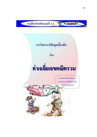 101




แบบฝึ กเสริมทักษะชุดที่ 4.3




         การวิเคราะห์ ข้อมูลเบืองต้ น
                               ้

                      เรื่อง


     ค่ าเฉลียเลขคณิตรวม
             ่
                               เราลองมาคิดค่าเฉลี่ยรวม
                               ของประชากรทั้งจังหวัดซิ
                                  ว่ามีประมาณเท่าไร
 