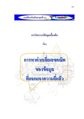 105



แบบฝึ กเสริมทักษะชุดที่ 4.4




         การวิเคราะห์ ข้อมูลเบืองต้ น
                               ้

                      เรื่อง




การหาค่ าเฉลียเลขคณิต
              ่
       ของข้ อมูล
 ที่แจกแจงความถีแล้ว
                  ่
 