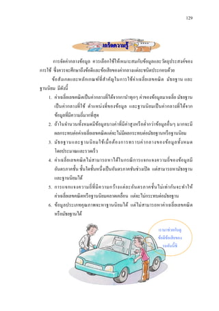129



                                     เกร็ดความรู้
       การจัดค่ากลางข้อมูล ควรเลือกใช้ให้เหมาะสมกับข้อมูลและวัตถุประสงค์ของ
การใช้ ซึ่งควรจะศึกษาถึงข้อดีและข้อเสี ยของค่ากลางแต่ละชนิดประกอบด้วย
      ข้อ สั ง เกตและหลัก เกณฑ์ท่ี ส าคัญ ในการใช้ค่ า เฉลี่ ย เลขคณิ ต มัธ ยฐาน และ
ฐานนิยม มีดงนี้ั
    1. ค่าเฉลี่ยเลขคณิ ตเป็ นค่ากลางที่ได้จากกานาทุกๆ ค่าของข้อมูลมาเฉลี่ย มัธยฐาน
        เป็ นค่ า กลางที่ ใช้ ต าแหน่ ง ที่ ข องข้อมู ล และฐานนิ ยมเป็ นค่ า กลางที่ ได้จาก
        ข้อมูลที่มีความถี่มากที่สุด
    2. ถ้าในจานวนทั้งหมดมีขอมูลบางค่ าที่ มีค่าสู งหรื อต่ ากว่าข้อมูลอื่ นๆ มากจะมี
                                    ้
        ผลกระทบต่อค่าเฉลี่ยเลขคณิ ตแต่จะไม่มีผลกระทบต่อมัธยฐานหรื อฐานนิยม
    3. มัธ ยฐานและฐานนิ ย มใช้ เ มื่ อ ต้อ งการทราบค่ า กลางของข้อ มู ล ทั้ง หมด
        โดยประมาณและรวดเร็ว
    4. ค่ า เฉลี่ ย เลขคณิ ต ไม่ ส ามารถหาได้ใ นกรณี ก ารแจกแจงความถี่ ข องข้อ มู ล มี
        อันตรภาคชั้น ชั้นใดชั้นหนึ่งเป็ นอันตรภาคชันช่วงเปิ ด แต่สามารถหามัธยฐาน
        และฐานนิยมได้
    5. การแจกแจงความถี่ ที่ มี ค วามกว้า งแต่ ล ะอัน ตรภาคชั้น ไม่ เ ท่ า กัน จะท าให้
        ค่าเฉลี่ยเลขคณิ ตหรื อฐานนิยมคลาดเคลื่อน แต่จะไม่กระทบต่อมัธยฐาน
    6. ข้อมู ลประเภทคุ ณภาพจะหาฐานนิ ยมได้ แต่ ไม่ สามารถหาค่ าเฉลี่ ยเลขคณิ ต
        หรื อมัธยฐานได้

                                                                      เรามาช่วยกันดู
                                                                      ข้อดีขอเสี ยของ
                                                                            ้
                                                                         รถคันนี้ซิ
 